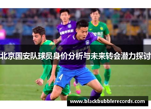 北京国安队球员身价分析与未来转会潜力探讨