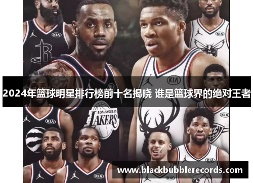 2024年篮球明星排行榜前十名揭晓 谁是篮球界的绝对王者