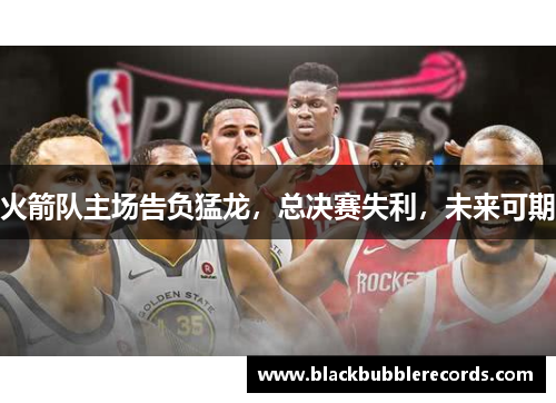 火箭队主场告负猛龙，总决赛失利，未来可期