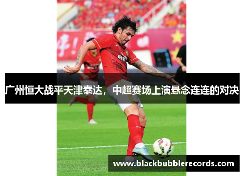广州恒大战平天津泰达，中超赛场上演悬念连连的对决