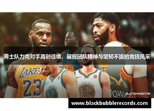 勇士队力克对手再创佳绩，展现团队精神与坚韧不拔的竞技风采