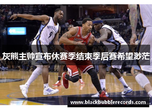 灰熊主帅宣布休赛季结束季后赛希望渺茫