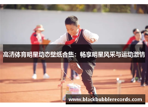 高清体育明星动态壁纸合集：畅享明星风采与运动激情