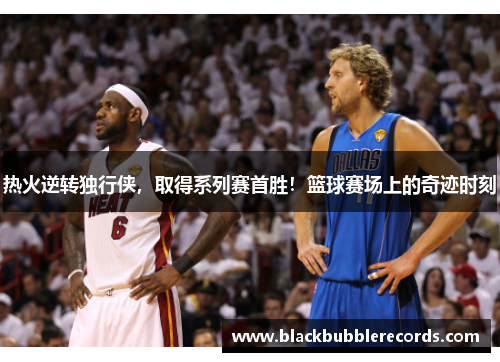 热火逆转独行侠，取得系列赛首胜！篮球赛场上的奇迹时刻