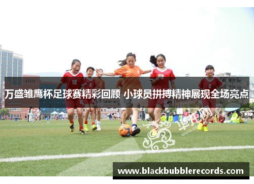 万盛雏鹰杯足球赛精彩回顾 小球员拼搏精神展现全场亮点