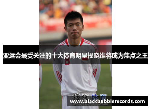 亚运会最受关注的十大体育明星揭晓谁将成为焦点之王