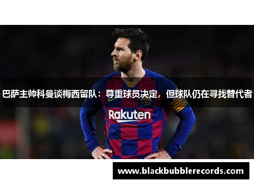 巴萨主帅科曼谈梅西留队：尊重球员决定，但球队仍在寻找替代者