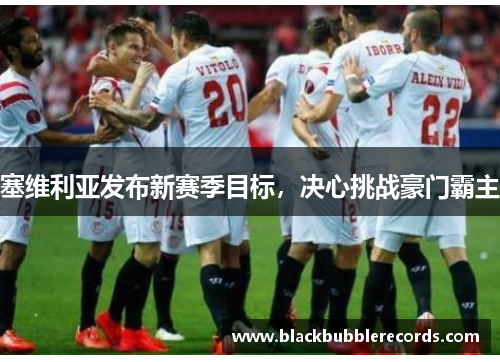 塞维利亚发布新赛季目标，决心挑战豪门霸主