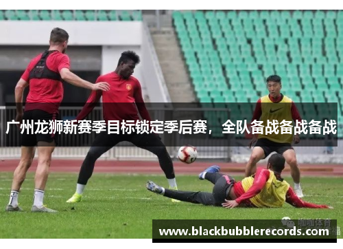 广州龙狮新赛季目标锁定季后赛，全队备战备战备战
