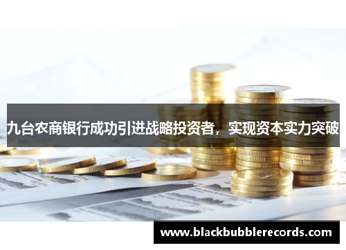 九台农商银行成功引进战略投资者，实现资本实力突破