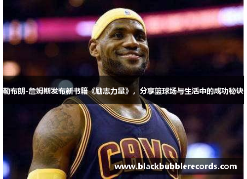 勒布朗-詹姆斯发布新书籍《励志力量》，分享篮球场与生活中的成功秘诀