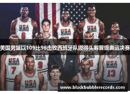美国男篮以109比96击败西班牙队拔得头筹晋级奥运决赛