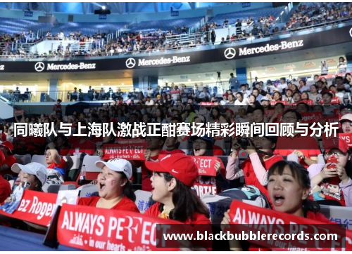 同曦队与上海队激战正酣赛场精彩瞬间回顾与分析