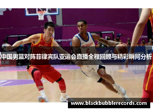 中国男篮对阵菲律宾队亚运会直播全程回顾与精彩瞬间分析