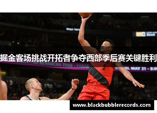 掘金客场挑战开拓者争夺西部季后赛关键胜利