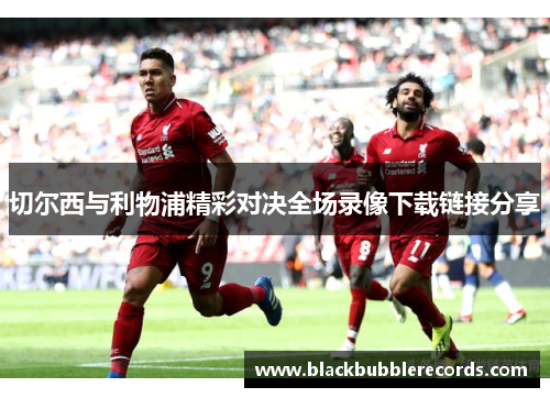切尔西与利物浦精彩对决全场录像下载链接分享