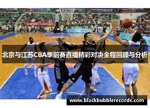北京与江苏CBA季前赛直播精彩对决全程回顾与分析