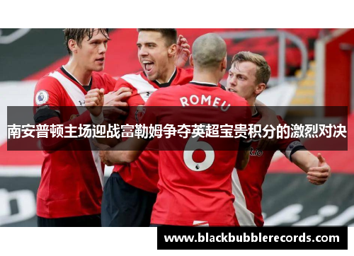 南安普顿主场迎战富勒姆争夺英超宝贵积分的激烈对决