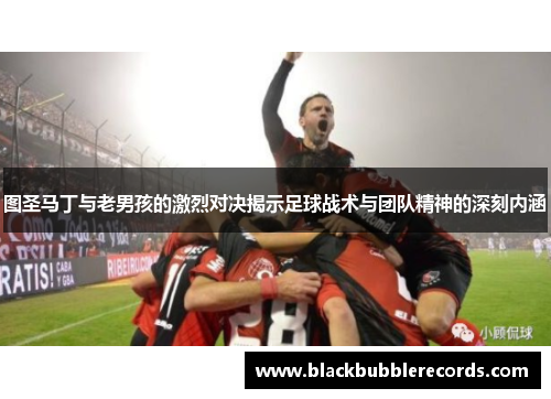 图圣马丁与老男孩的激烈对决揭示足球战术与团队精神的深刻内涵