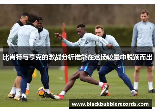 比肖特与亨克的激战分析谁能在这场较量中脱颖而出