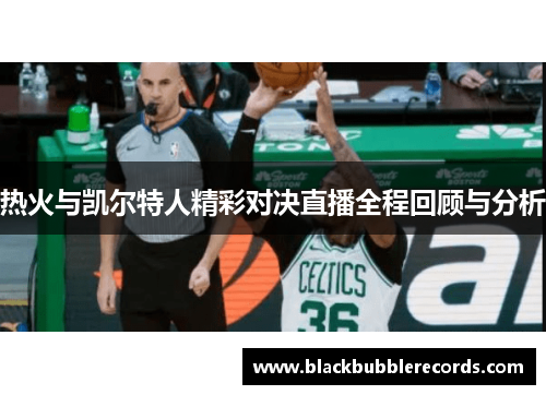 热火与凯尔特人精彩对决直播全程回顾与分析