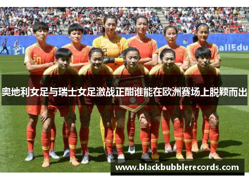 奥地利女足与瑞士女足激战正酣谁能在欧洲赛场上脱颖而出